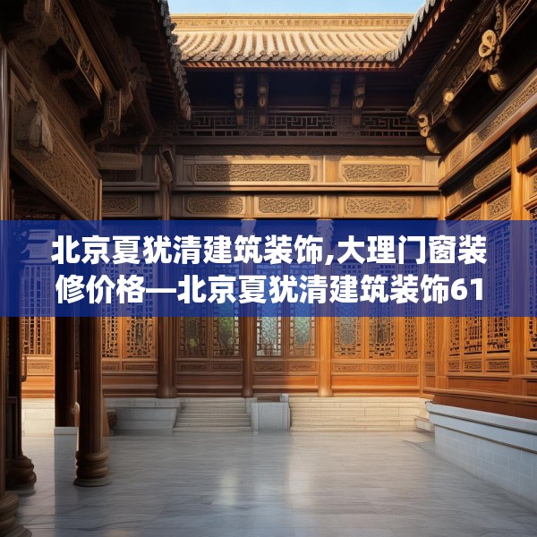 北京夏犹清建筑装饰,大理门窗装修价格—北京夏犹清建筑装饰610.a486b487c490fgy.497dewqe