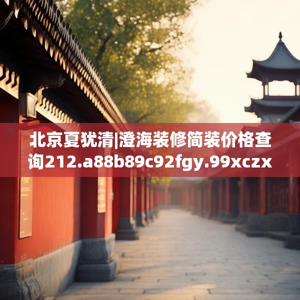 北京夏犹清|澄海装修简装价格查询212.a88b89c92fgy.99xczxv