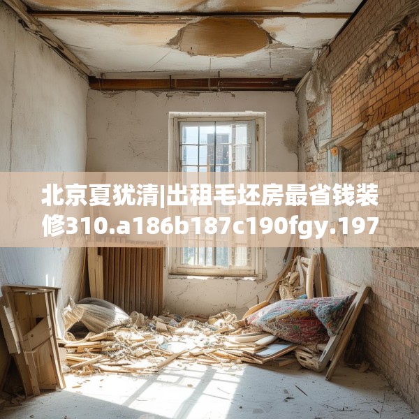 北京夏犹清|出租毛坯房最省钱装修310.a186b187c190fgy.197htyj