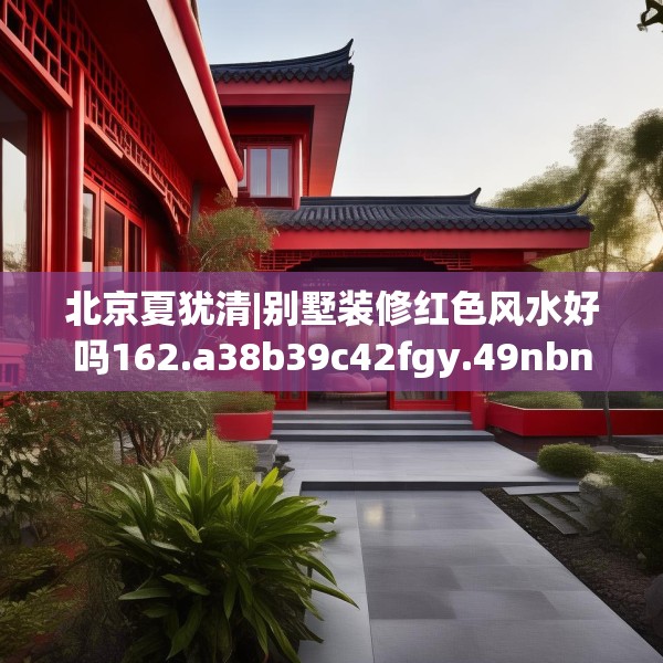 北京夏犹清|别墅装修红色风水好吗162.a38b39c42fgy.49nbn