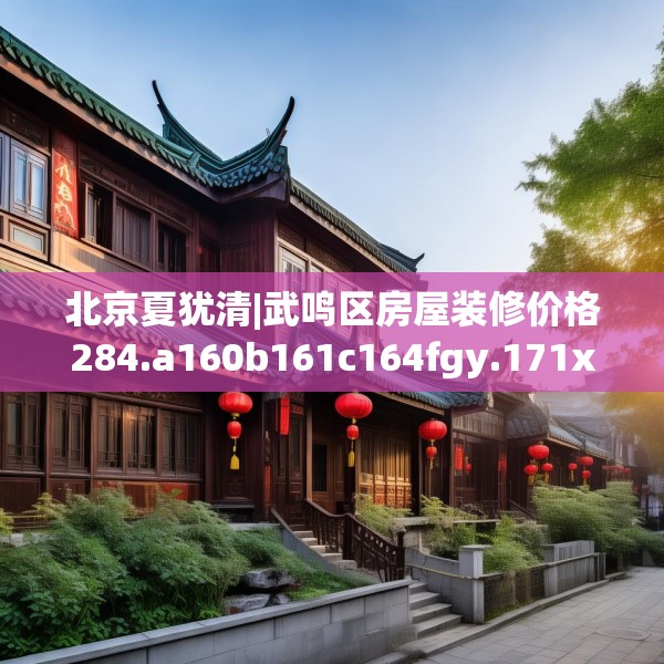 北京夏犹清|武鸣区房屋装修价格284.a160b161c164fgy.171xczxv