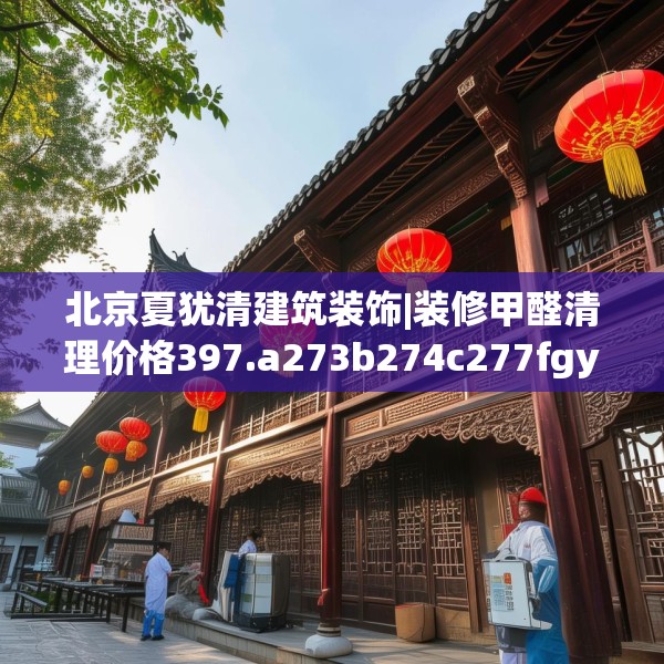 北京夏犹清建筑装饰|装修甲醛清理价格397.a273b274c277fgy.284jhhj