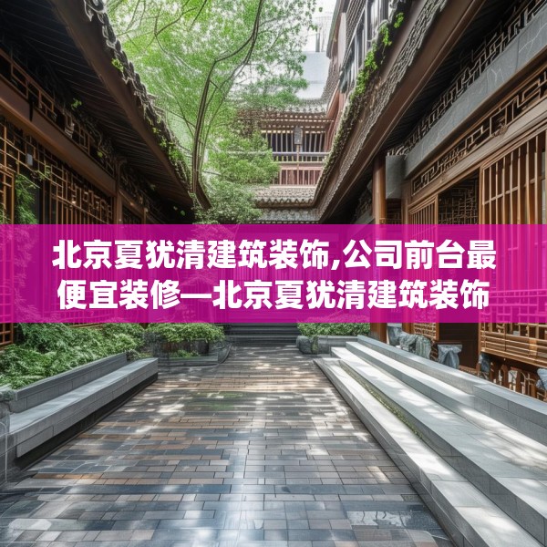 北京夏犹清建筑装饰,公司前台最便宜装修—北京夏犹清建筑装饰474.a350b351c354fgy.361dsfds