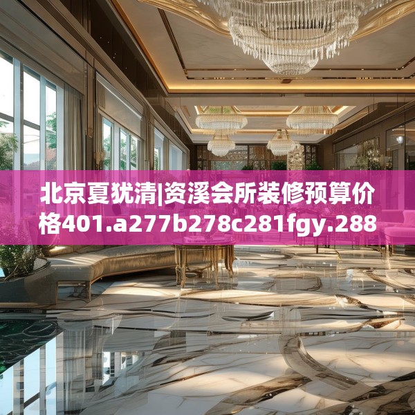 北京夏犹清|资溪会所装修预算价格401.a277b278c281fgy.288fds