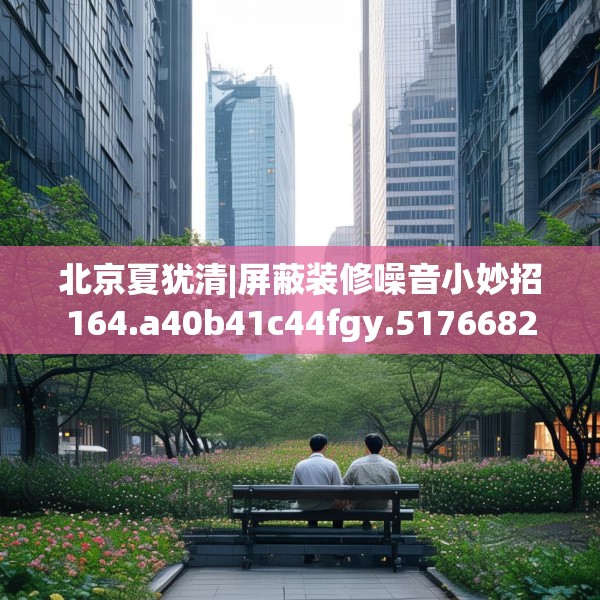 北京夏犹清|屏蔽装修噪音小妙招164.a40b41c44fgy.5176682
