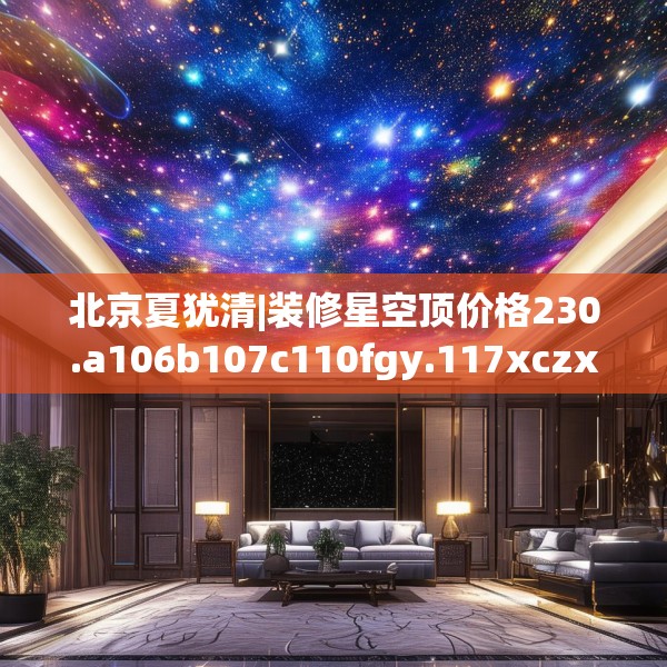 北京夏犹清|装修星空顶价格230.a106b107c110fgy.117xczxv