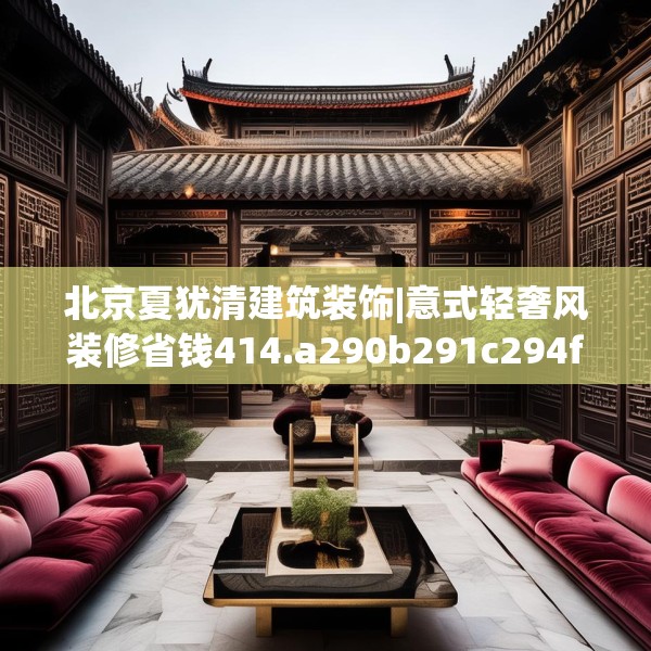 北京夏犹清建筑装饰|意式轻奢风装修省钱414.a290b291c294fgy.301nbn