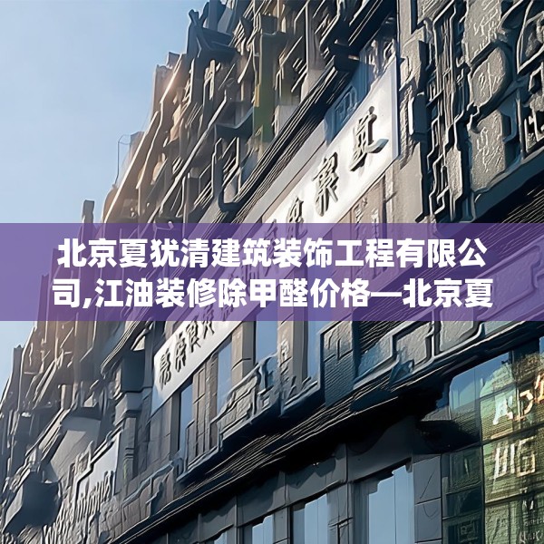 北京夏犹清建筑装饰工程有限公司,江油装修除甲醛价格—北京夏犹清建筑装饰工程有限公司271.a147b148c151fgy.158jhhj