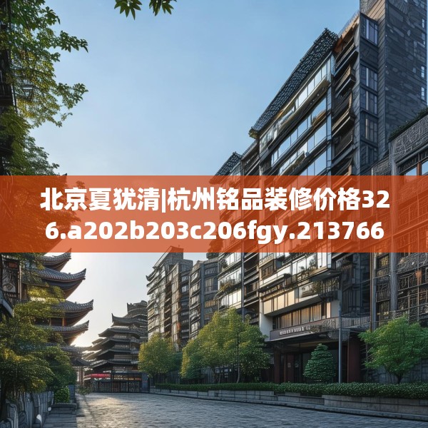 北京夏犹清|杭州铭品装修价格326.a202b203c206fgy.21376673