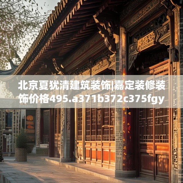 北京夏犹清建筑装饰|嘉定装修装饰价格495.a371b372c375fgy.382fghfd