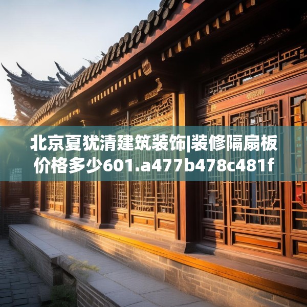 北京夏犹清建筑装饰|装修隔扇板价格多少601.a477b478c481fgy.488fdsfds
