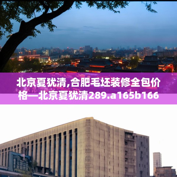 北京夏犹清,合肥毛坯装修全包价格—北京夏犹清289.a165b166c169fgy.176jhhj