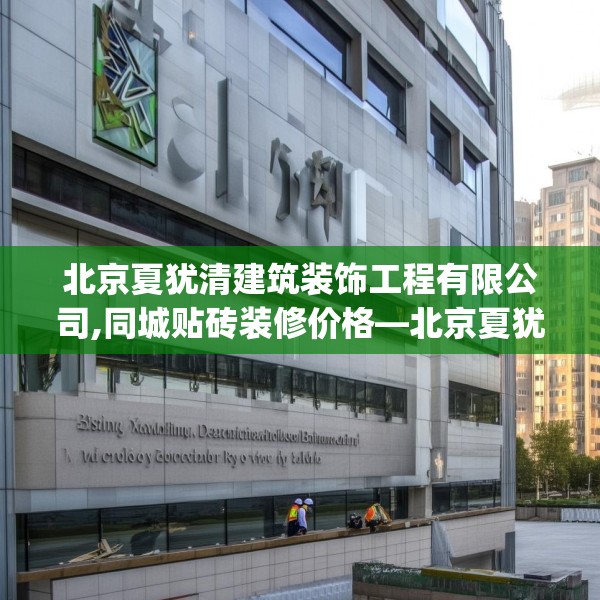 北京夏犹清建筑装饰工程有限公司,同城贴砖装修价格—北京夏犹清建筑装饰工程有限公司354.a230b231c234fgy.241lkjl