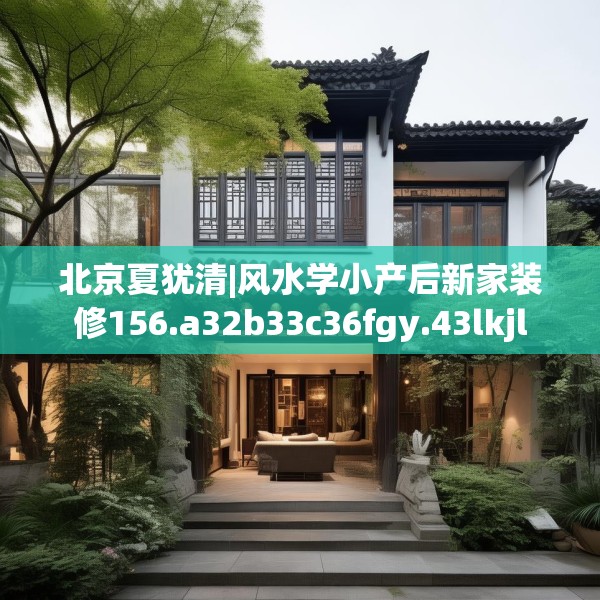 北京夏犹清|风水学小产后新家装修156.a32b33c36fgy.43lkjl