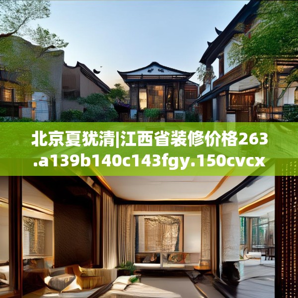 北京夏犹清|江西省装修价格263.a139b140c143fgy.150cvcx