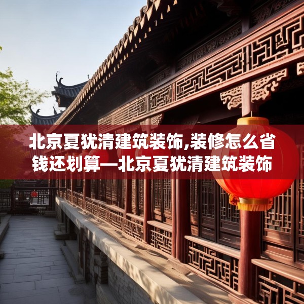 北京夏犹清建筑装饰,装修怎么省钱还划算—北京夏犹清建筑装饰215.a91b92c95fgy.102bnbn