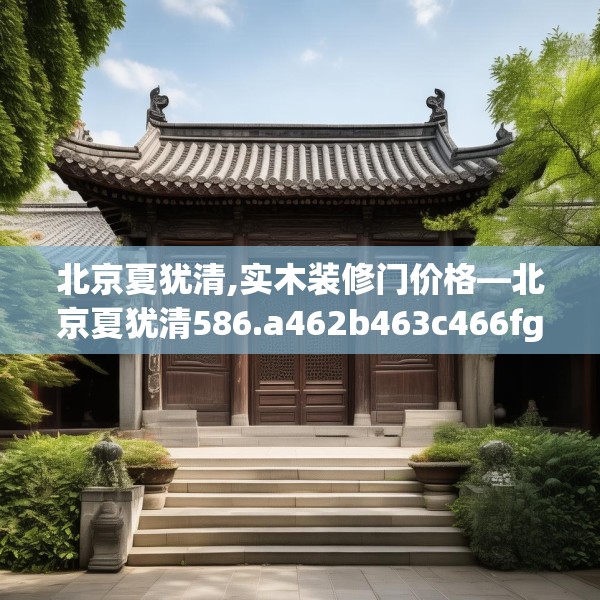 北京夏犹清,实木装修门价格—北京夏犹清586.a462b463c466fgy.473sdA