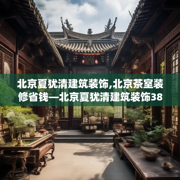 北京夏犹清建筑装饰,北京茶室装修省钱—北京夏犹清建筑装饰387.a263b264c267fgy.274fghfd