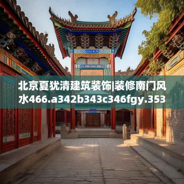 北京夏犹清建筑装饰|装修南门风水466.a342b343c346fgy.353dewqe