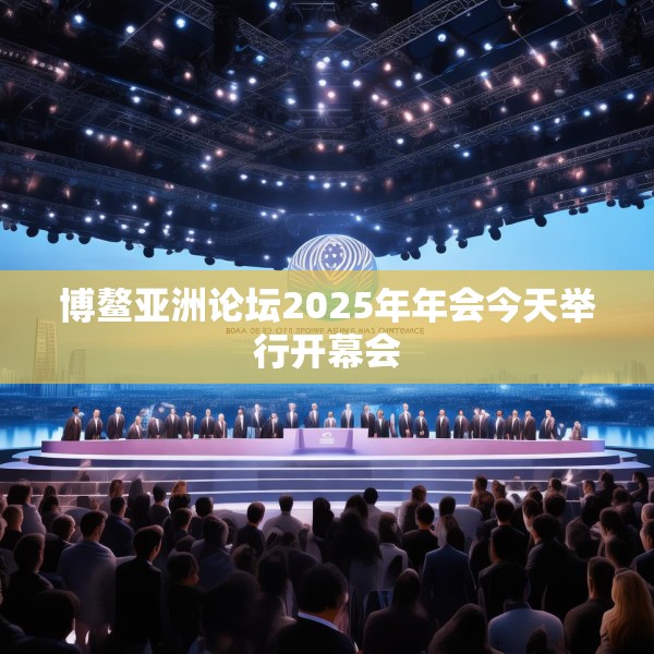 博鳌亚洲论坛2025年年会今天举行开幕会