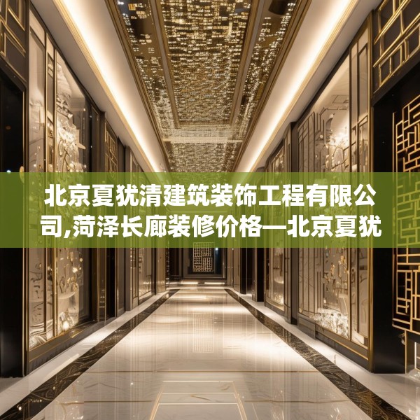 北京夏犹清建筑装饰工程有限公司,菏泽长廊装修价格—北京夏犹清建筑装饰工程有限公司318.a194b195c198fgy.205lkjl