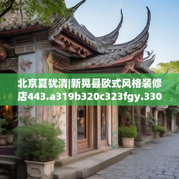 北京夏犹清|新晃县欧式风格装修店443.a319b320c323fgy.330cvcx
