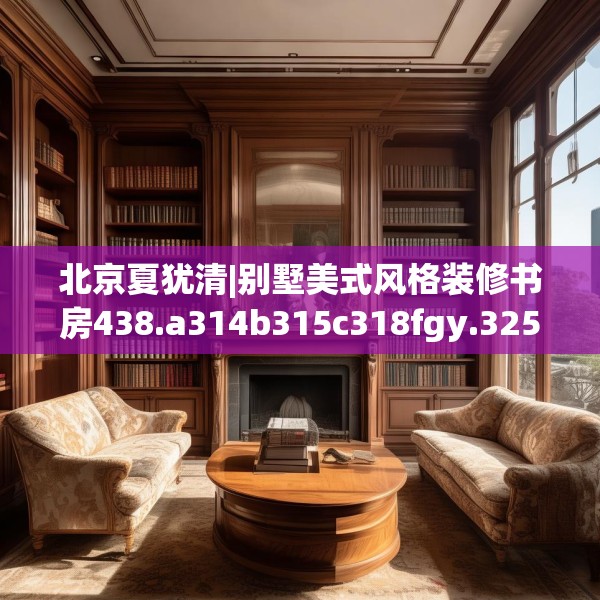 北京夏犹清|别墅美式风格装修书房438.a314b315c318fgy.325dsfds