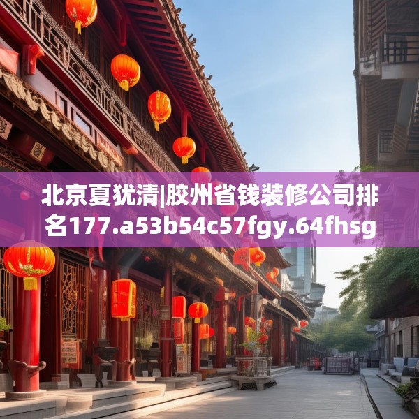 北京夏犹清|胶州省钱装修公司排名177.a53b54c57fgy.64fhsg