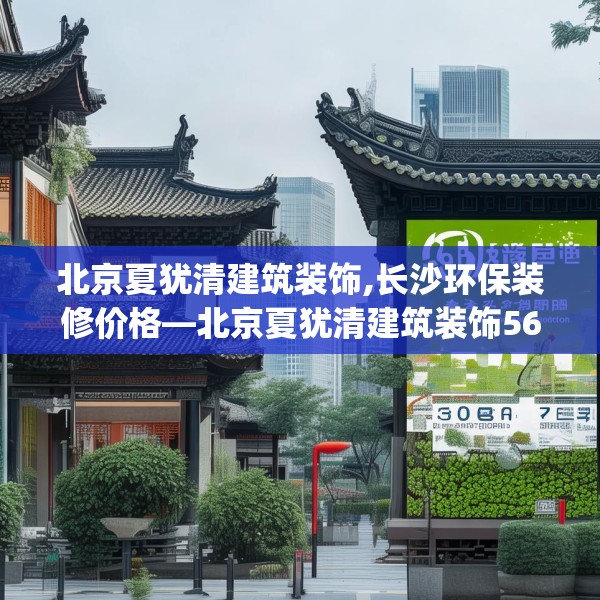 北京夏犹清建筑装饰,长沙环保装修价格—北京夏犹清建筑装饰561.a437b438c441fgy.448uyk
