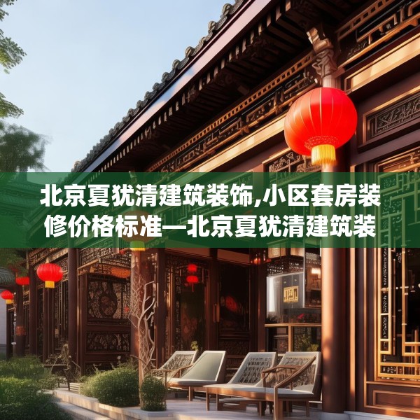 北京夏犹清建筑装饰,小区套房装修价格标准—北京夏犹清建筑装饰469.a345b346c349fgy.356jhhj