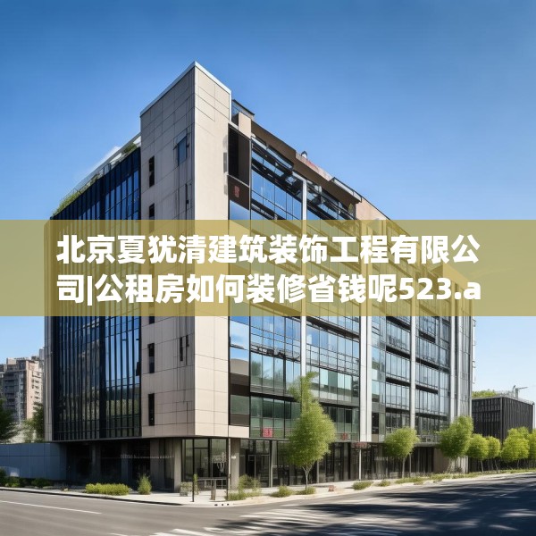 北京夏犹清建筑装饰工程有限公司|公租房如何装修省钱呢523.a399b400c403fgy.410jhhj