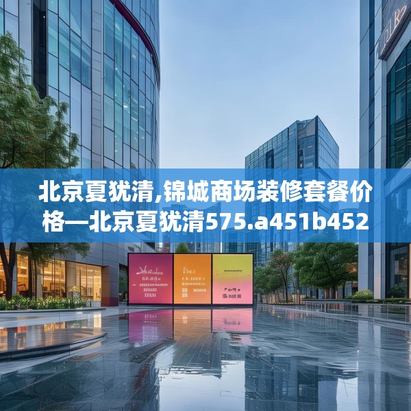 北京夏犹清,锦城商场装修套餐价格—北京夏犹清575.a451b452c455fgy.462bnbn