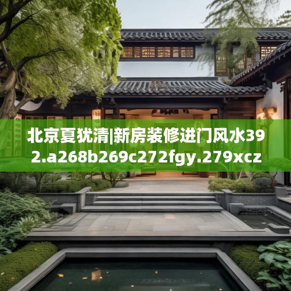 北京夏犹清|新房装修进门风水392.a268b269c272fgy.279xczxv