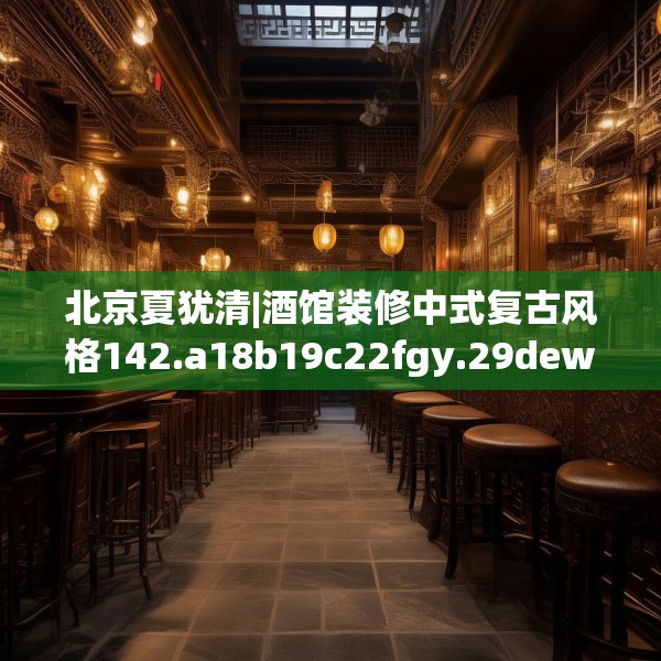北京夏犹清|酒馆装修中式复古风格142.a18b19c22fgy.29dewqe