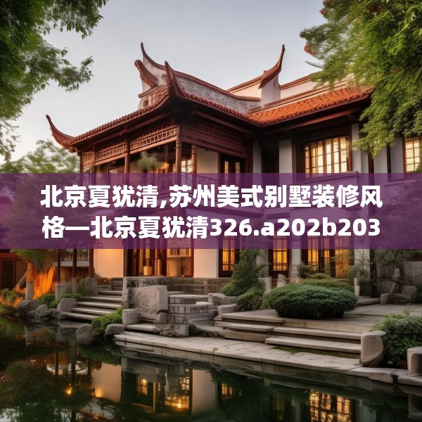 北京夏犹清,苏州美式别墅装修风格—北京夏犹清326.a202b203c206fgy.21376673