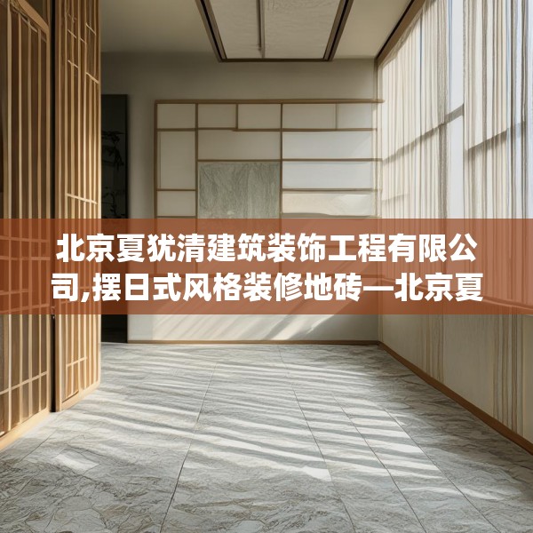 北京夏犹清建筑装饰工程有限公司,摆日式风格装修地砖—北京夏犹清建筑装饰工程有限公司606.a482b483c486fgy.493lkjl