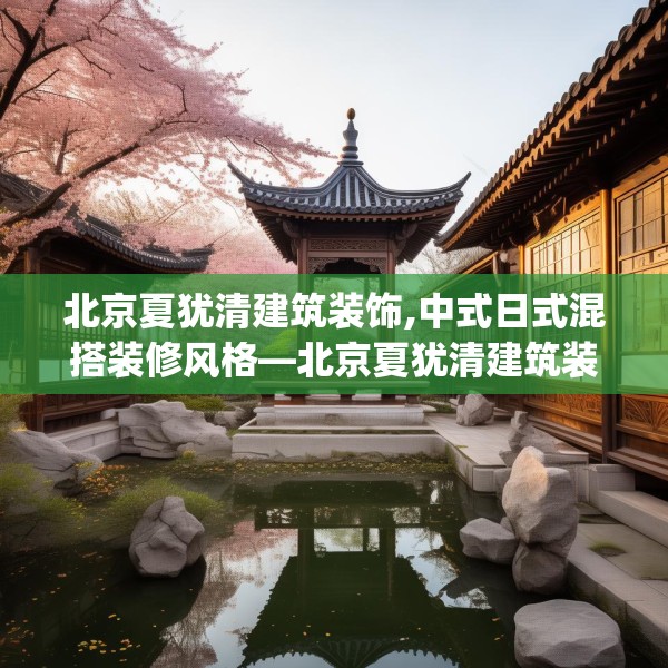 北京夏犹清建筑装饰,中式日式混搭装修风格—北京夏犹清建筑装饰562.a438b439c442fgy.449htyj