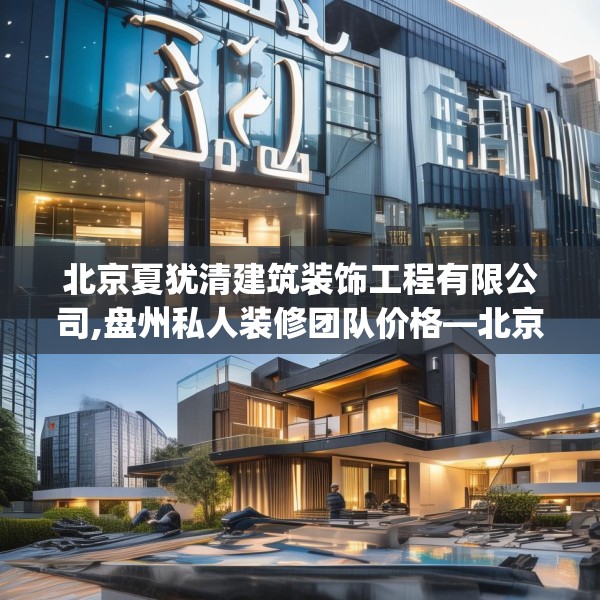 北京夏犹清建筑装饰工程有限公司,盘州私人装修团队价格—北京夏犹清建筑装饰工程有限公司559.a435b436c439fgy.446jhhj