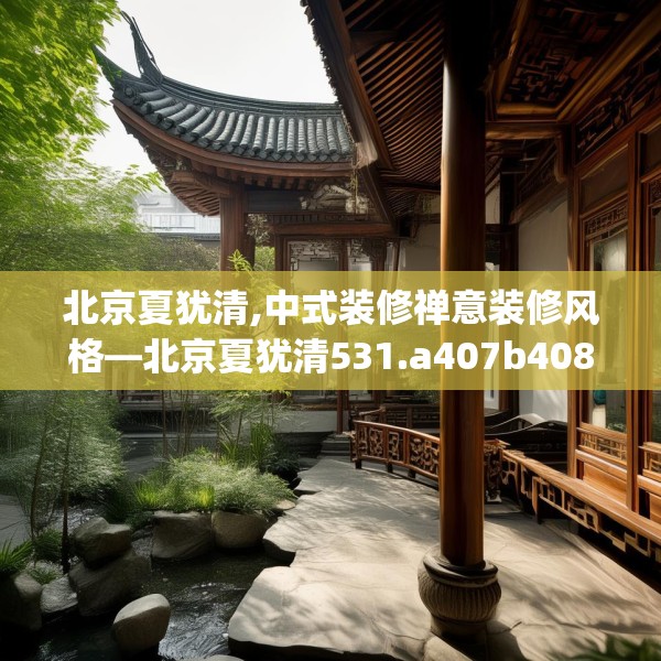 北京夏犹清,中式装修禅意装修风格—北京夏犹清531.a407b408c411fgy.418fghfd