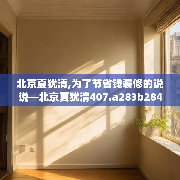 北京夏犹清,为了节省钱装修的说说—北京夏犹清407.a283b284c287fgy.294cvcx