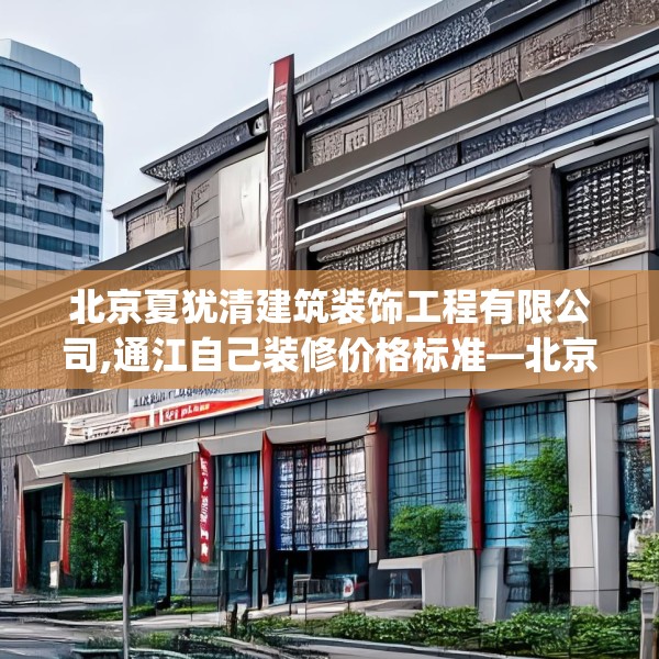 北京夏犹清建筑装饰工程有限公司,通江自己装修价格标准—北京夏犹清建筑装饰工程有限公司512.a388b389c392fgy.399wew