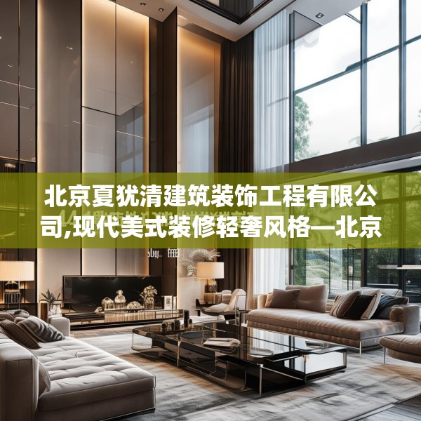 北京夏犹清建筑装饰工程有限公司,现代美式装修轻奢风格—北京夏犹清建筑装饰工程有限公司451.a327b328c331fgy.338jhhj