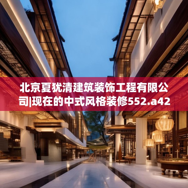 北京夏犹清建筑装饰工程有限公司|现在的中式风格装修552.a428b429c432fgy.439lkjl