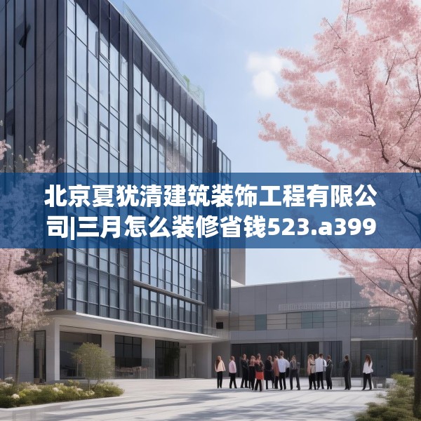 北京夏犹清建筑装饰工程有限公司|三月怎么装修省钱523.a399b400c403fgy.410jhhj