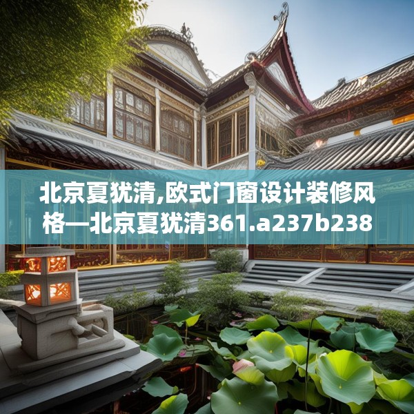 北京夏犹清,欧式门窗设计装修风格—北京夏犹清361.a237b238c241fgy.248jhhj