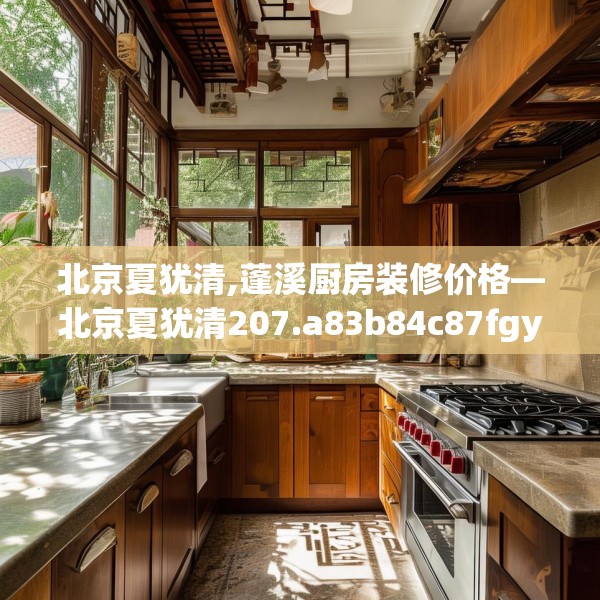 北京夏犹清,蓬溪厨房装修价格—北京夏犹清207.a83b84c87fgy.94fghfd