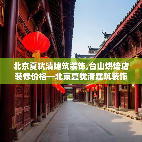 北京夏犹清建筑装饰,台山烘焙店装修价格—北京夏犹清建筑装饰338.a214b215c218fgy.225xczxv