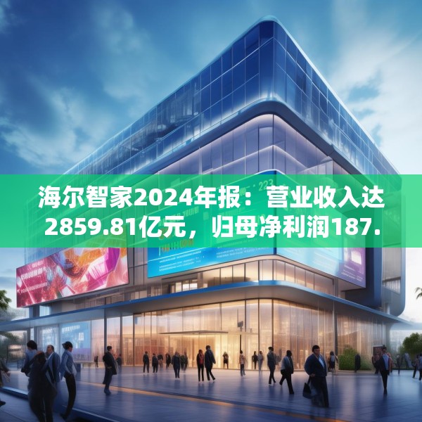 海尔智家2024年报：营业收入达2859.81亿元，归母净利润187.41亿元