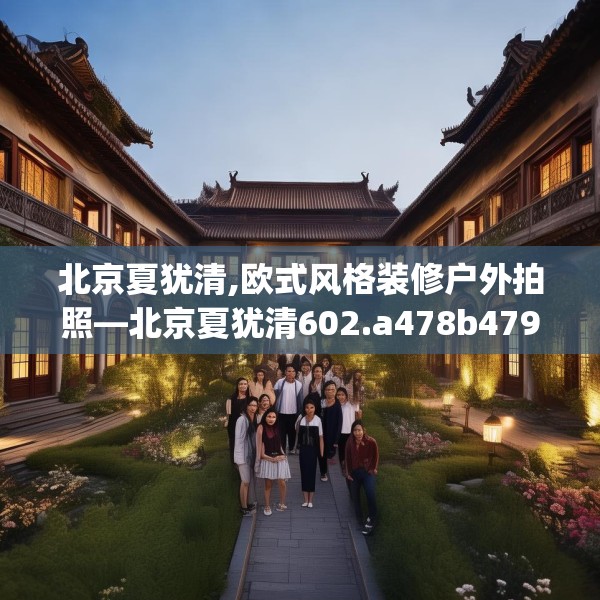 北京夏犹清,欧式风格装修户外拍照—北京夏犹清602.a478b479c482fgy.489wew