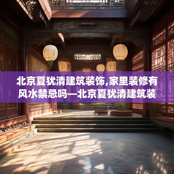 北京夏犹清建筑装饰,家里装修有风水禁忌吗—北京夏犹清建筑装饰520.a396b397c400fgy.407dewqe